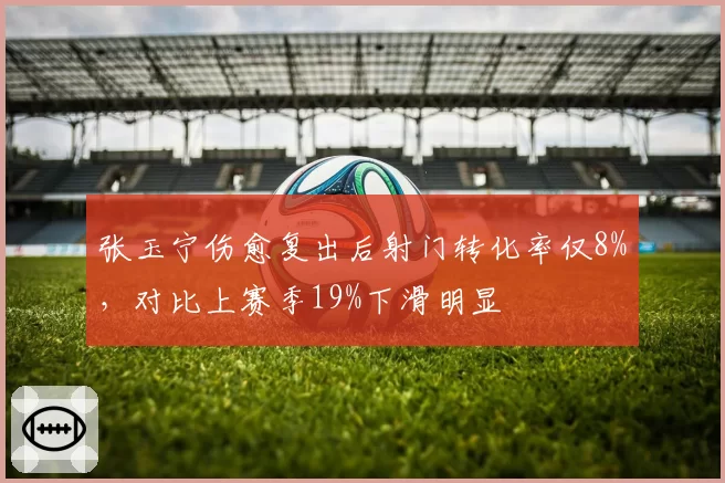 张玉宁伤愈复出后射门转化率仅8%，对比上赛季19%下滑明显