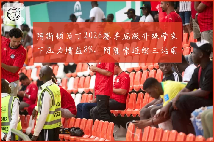 阿斯顿马丁2026赛季底版升级带来下压力增益8%，阿隆索连续三站前三