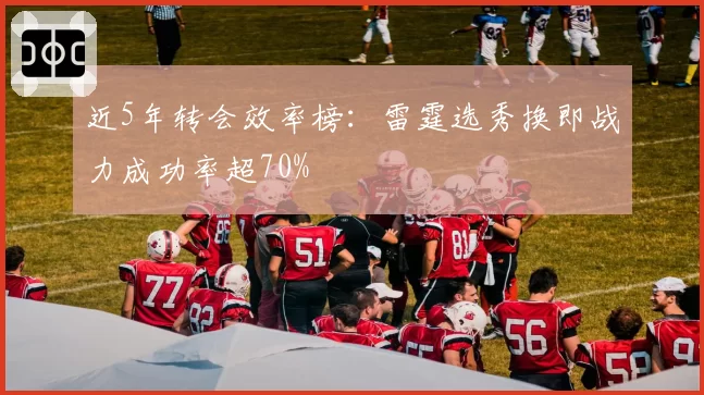 近5年转会效率榜:雷霆选秀换即战力成功率超70%