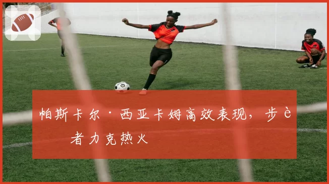 帕斯卡尔·西亚卡姆高效表现,步行者力克热火