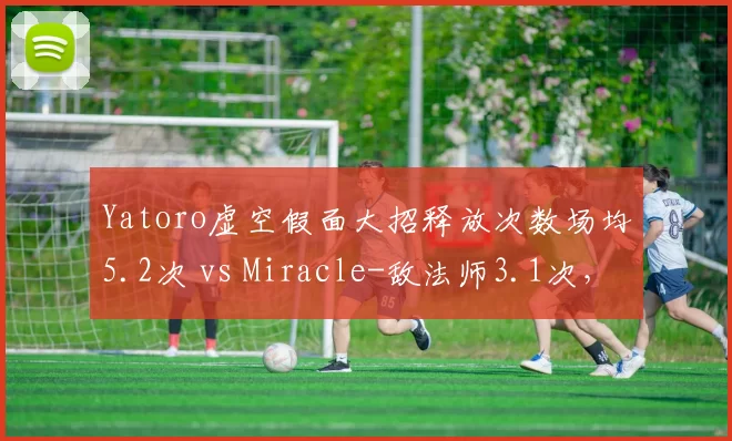 Yatoro虚空假面大招释放次数场均5.2次 vs Miracle-敌法师3.1次，团战影响力