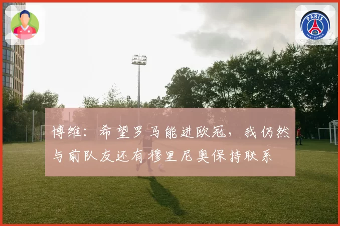 博维：希望罗马能进欧冠，我仍然与前队友还有穆里尼奥保持联系