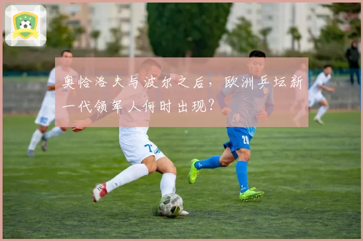 奥恰洛夫与波尔之后,欧洲乒坛新一代领军人何时出现?