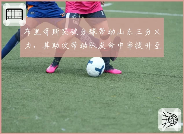 布里奇斯突破分球带动山东三分火力,其助攻带动队友命中率提升至46.3%