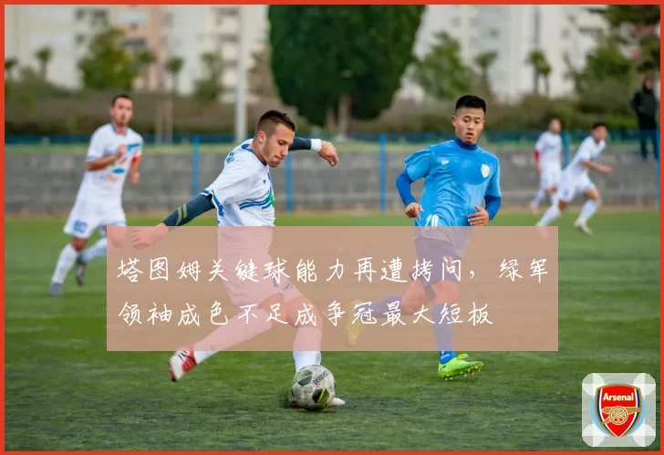 塔图姆关键球能力再遭拷问，绿军领袖成色不足成争冠最大短板