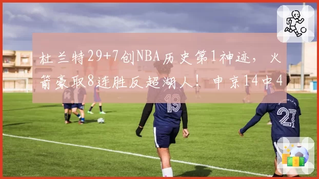 杜兰特29+7创NBA历史第1神迹,火箭豪取8连胜反超湖人!申京14中4