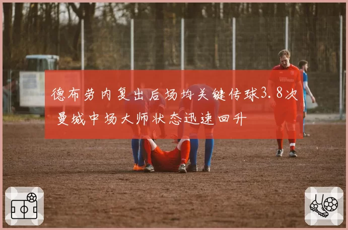 德布劳内复出后场均关键传球3.8次 曼城中场大师状态迅速回升