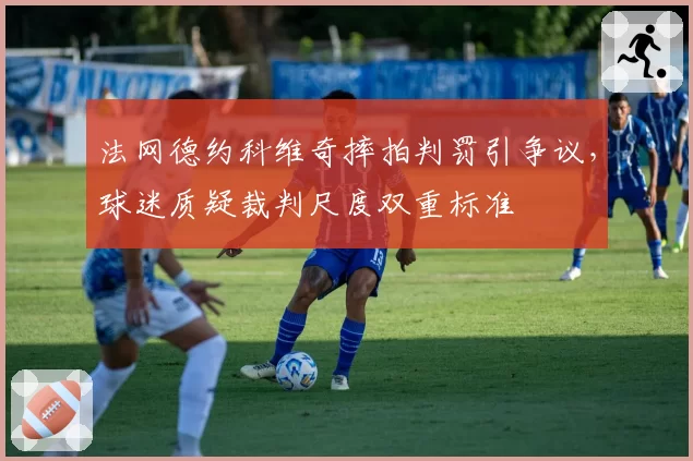 法网德约科维奇摔拍判罚引争议，球迷质疑裁判尺度双重标准