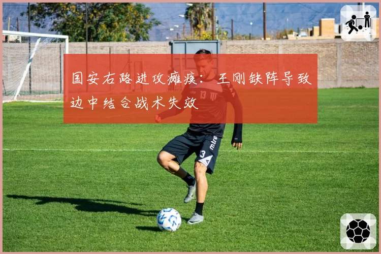 国安右路进攻瘫痪:王刚缺阵导致边中结合战术失效
