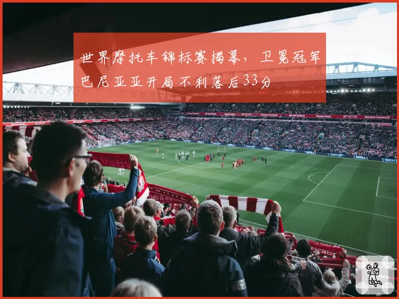 世界摩托车锦标赛揭幕,卫冕冠军巴尼亚亚开局不利落后33分