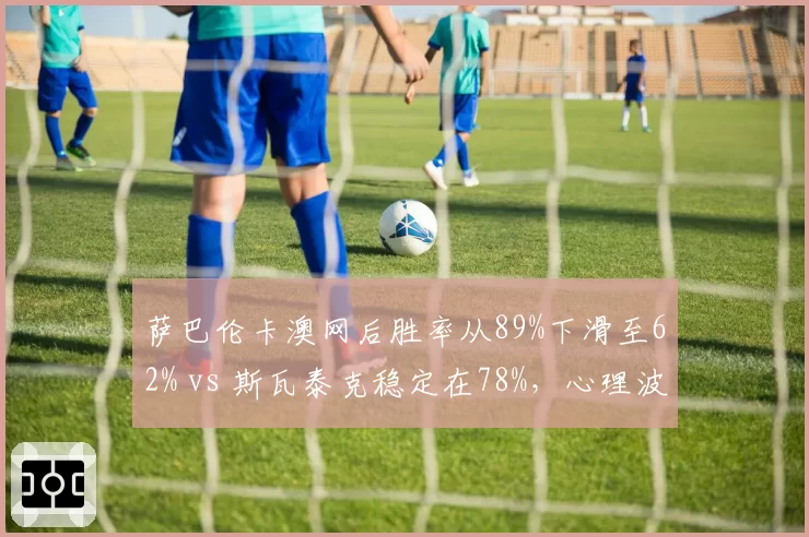 萨巴伦卡澳网后胜率从89%下滑至62% vs 斯瓦泰克稳定在78%，心理波动影响战绩