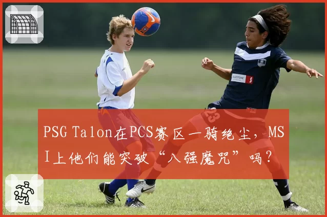PSG Talon在PCS赛区一骑绝尘，MSI上他们能突破“八强魔咒”吗？