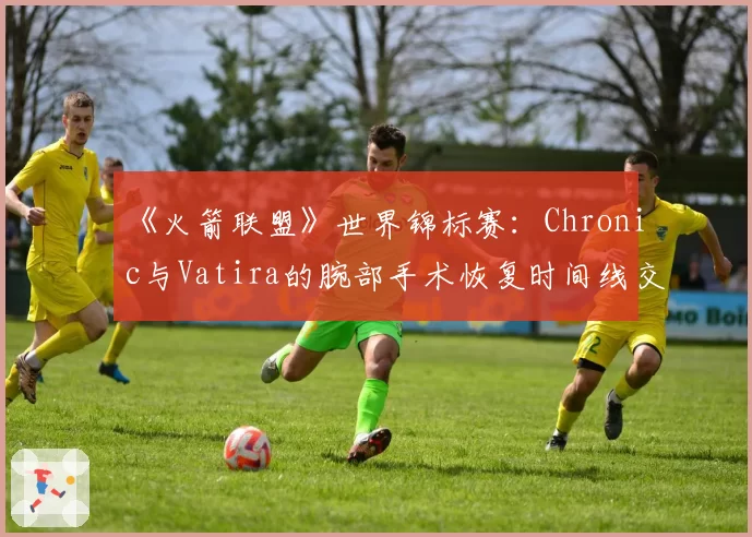 《火箭联盟》世界锦标赛：Chronic与Vatira的腕部手术恢复时间线交叉分析