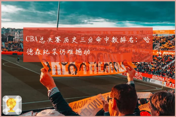 CBA总决赛历史三分命中数排名:哈德森纪录仍难撼动