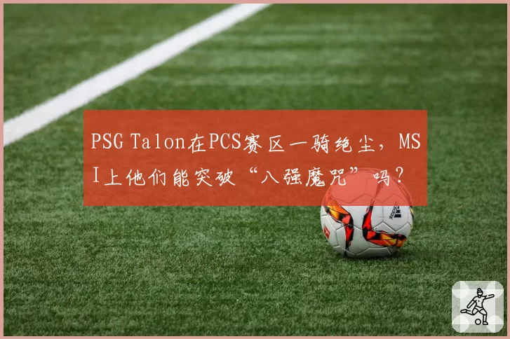 PSG Talon在PCS赛区一骑绝尘，MSI上他们能突破“八强魔咒”吗？