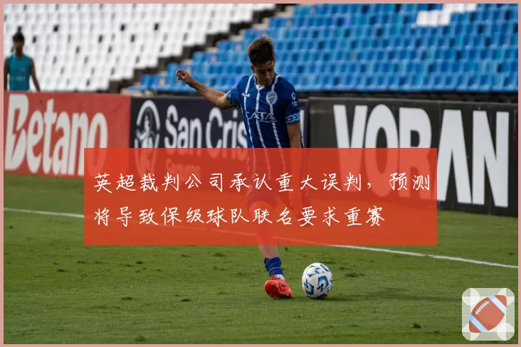 英超裁判公司承认重大误判，预测将导致保级球队联名要求重赛