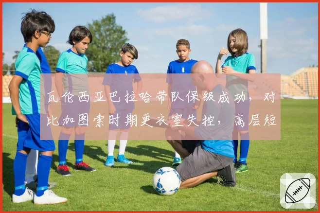 瓦伦西亚巴拉哈带队保级成功,对比加图索时期更衣室失控,高层短视酿苦果