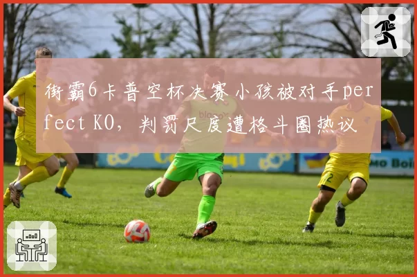 街霸6卡普空杯决赛小孩被对手perfect KO，判罚尺度遭格斗圈热议