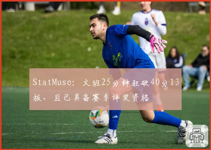 StatMuse:文班25分钟狂砍40分13板,且已具备赛季评奖资格